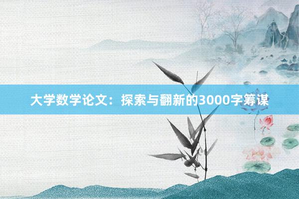 大学数学论文：探索与翻新的3000字筹谋