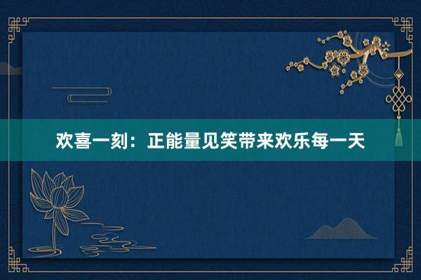 欢喜一刻:正能量见笑带来欢乐每一天