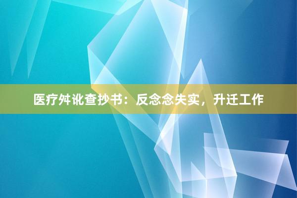 医疗舛讹查抄书：反念念失实，升迁工作