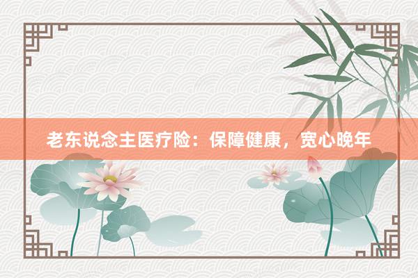 老东说念主医疗险：保障健康，宽心晚年
