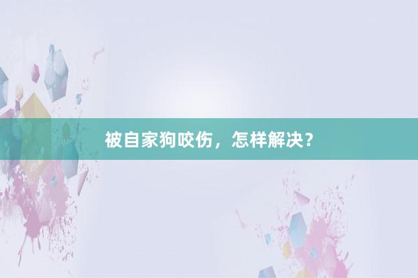 被自家狗咬伤，怎样解决？
