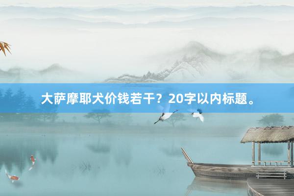 大萨摩耶犬价钱若干?20字以内标题。