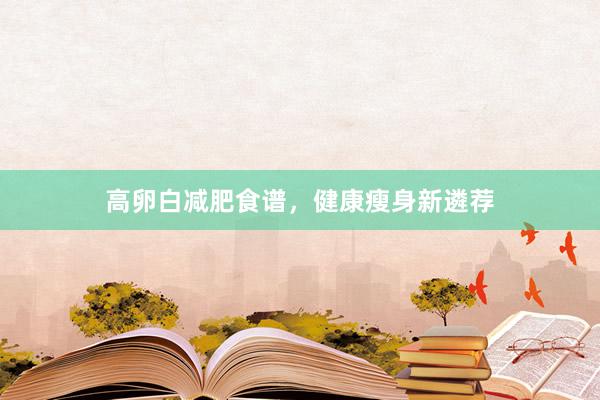 高卵白减肥食谱,健康瘦身新遴荐